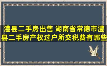 澧县二手房* 湖南省常德市澧县二手房产权过户所交税费有哪些